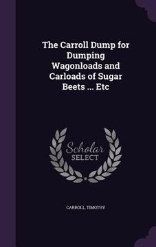 portada The Carroll Dump for Dumping Wagonloads and Carloads of Sugar Beets ... Etc