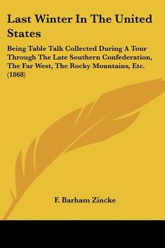 portada last winter in the united states: being table talk collected during a tour through the late southern confederation, the far west, the rocky mountains, (en Inglés)