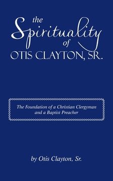 portada The Spirituality of Otis Clayton, Sr.: The Foundation of a Christian Clergyman and a Baptist Preacher (en Inglés)