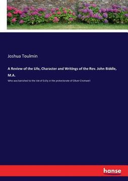 portada A Review of the Life, Character and Writings of the Rev. John Biddle, M.A.: Who was banished to the Isle of Scilly in the protectorate of Oliver Cromw (en Inglés)