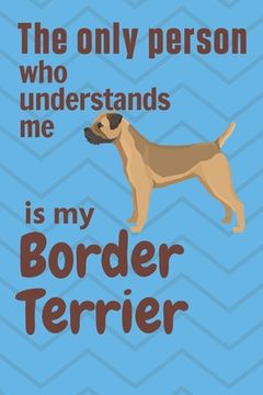 portada The only person who understands me is my Border Terrier: For Border Terrier Dog Fans