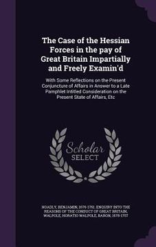 portada The Case of the Hessian Forces in the pay of Great Britain Impartially and Freely Examin'd: With Some Reflections on the Present Conjuncture of Affair (en Inglés)