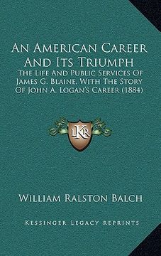 portada an american career and its triumph: the life and public services of james g. blaine, with the story of john a. logan's career (1884) (en Inglés)
