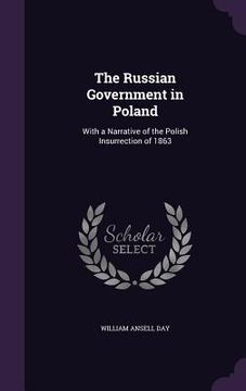 portada The Russian Government in Poland: With a Narrative of the Polish Insurrection of 1863 (en Inglés)