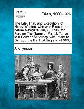 portada the life, trial, and execution, of henry weston, who was executed, before newgate, july 6, 1796, for forging the name of patrick tonyn to a power of a (en Inglés)