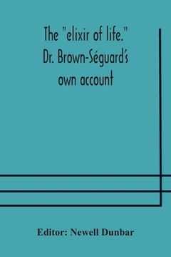 portada The elixir of life. Dr. Brown-Séguard's own account of his famous alleged remedy for debility and old age, Dr. Variot's experiments and Contemporaneou (en Inglés)