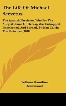 portada the life of michael servetus: the spanish physician, who for the alleged crime of heresy, was entrapped, imprisoned, and burned, by john calvin the (en Inglés)