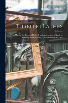 portada Turning Lathes: A Manual for Technical Schools and Apprentices. a Guide to Turning, Screw-Cutting, Metal-Spinning. &c., &c (en Inglés)