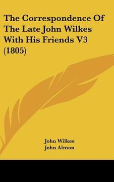 portada the correspondence of the late john wilkes with his friends v3 (1805) (en Inglés)