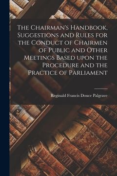 portada The Chairman's Handbook, Suggestions and Rules for the Conduct of Chairmen of Public and Other Meetings Based Upon the Procedure and the Practice of P (in English)