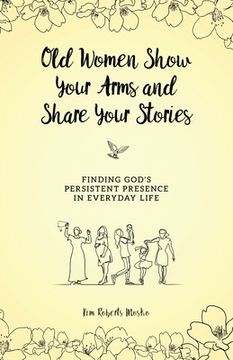 portada Old Women Show Your Arms and Share Your Stories: Finding God's Persistent Presence in Everyday Life (en Inglés)