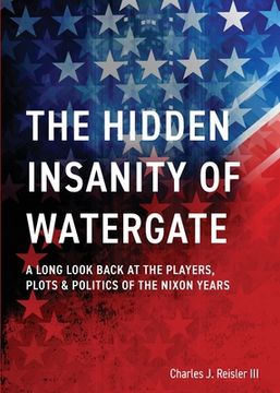 portada The Hidden Insanity of Watergate: A Long Look Back at the people, plots & politics of the Nixon Years (in English)