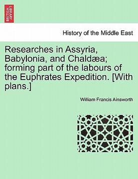portada researches in assyria, babylonia, and chald a; forming part of the labours of the euphrates expedition. [with plans.] (en Inglés)