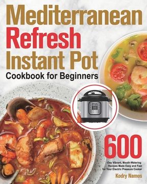 portada Mediterranean Refresh Instant Pot Cookbook for Beginners: 600-Day Vibrant, Mouth-Watering Recipes Made Easy and Fast for Your Electric Pressure Cooker (en Inglés)