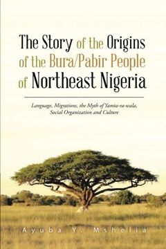 portada The Story of the Origins of the Bura/Pabir People of Northeast Nigeria: Language, Migrations, the Myth of Yamta-ra-wala, Social Organization and Culture