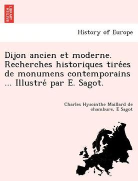 portada Dijon ancien et moderne. Recherches historiques tirées de monumens contemporains ... Illustré par E. Sagot. (en Francés)