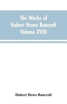 portada The Works of Hubert Howe Bancroft Volume XVIII History of California Vol. I 1542-1800 (in English)