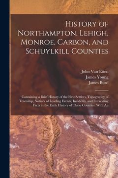 portada History of Northampton, Lehigh, Monroe, Carbon, and Schuylkill Counties: Containing a Brief History of the First Settlers, Topography of Township, Not