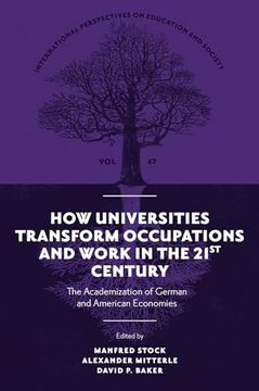 portada How Universities Transform Occupations and Work in the 21St Century: The Academization of German and American Economies (International Perspectives on Education and Society, 47) (in English)