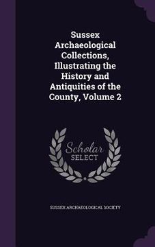portada Sussex Archaeological Collections, Illustrating the History and Antiquities of the County, Volume 2 (en Inglés)