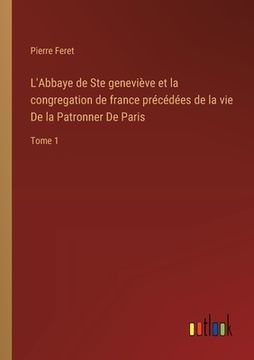 portada L'Abbaye de Ste geneviève et la congregation de france précédées de la vie De la Patronner De Paris: Tome 1 (en Francés)