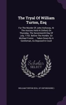 portada The Tryal Of William Turton, Esq: For The Murder Of John Holloway, At The Assizes Held At Oxford, On Thursday, The Seventeenth Day Of July, 1755. Befo (en Inglés)