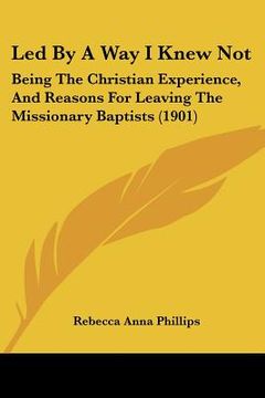 portada led by a way i knew not: being the christian experience, and reasons for leaving the missionary baptists (1901) (en Inglés)