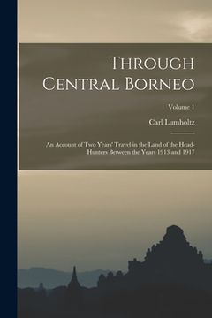 portada Through Central Borneo; an Account of two Years' Travel in the Land of the Head-hunters Between the Years 1913 and 1917; Volume 1 (en Inglés)
