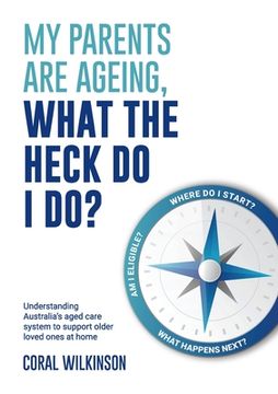 portada My Parents Are Ageing, What The Heck Do I Do?: Understanding Australia's aged care system to support older loved ones at home (en Inglés)