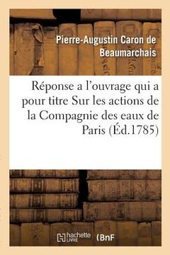 portada Réponse a l'Ouvrage Qui a Pour Titre Sur Les Actions de la Compagnie Des Eaux de Paris: Par M. Le Comte de Mirabeau, Avec Cette Epigraphe, Pauvres Gen (en Francés)