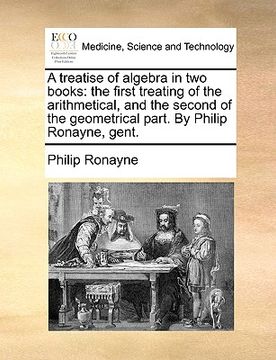 portada a treatise of algebra in two books: the first treating of the arithmetical, and the second of the geometrical part. by philip ronayne, gent. (en Inglés)
