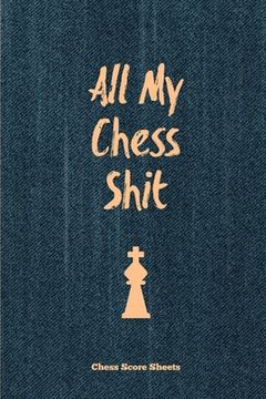 portada All My Chess Shit, Chess Score Sheets: Record & Log Moves, Games, Score, Player, Chess Club Member Journal, Gift, Notebook, Book, Game Scorebook (en Inglés)