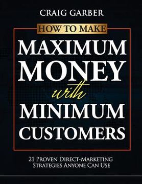 portada how to make maximum money with minimum customers: 21 proven direct-marketing strategies anyone can use! (in English)