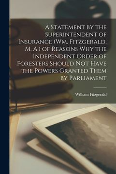 portada A Statement by the Superintendent of Insurance (Wm. Fitzgerald, M. A.) of Reasons Why the Independent Order of Foresters Should Not Have the Powers Gr (en Inglés)