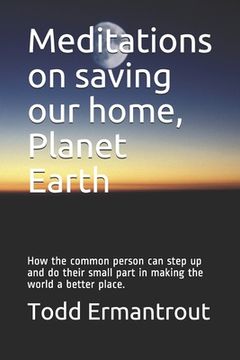 portada Meditations on saving our home, Planet Earth: How the common person can step up and do their small part in making the world a better place. (en Inglés)