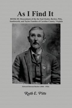 portada As I Find It: Book III: Descendants of the Seal (Seale), Barlow, Pitts, Southworth, and Taylor Families of Caroline County, Virginia (en Inglés)