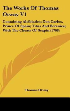 portada the works of thomas otway v1: containing alcibiades; don carlos, prince of spain; titus and berenice; with the cheats of scapin (1768) (en Inglés)
