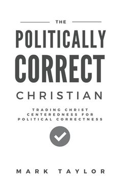 portada The Politically Correct Christian: Trading Christ Centeredness for Political Correctness (en Inglés)