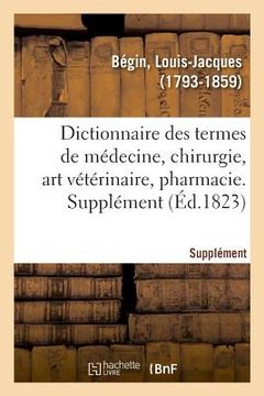 portada Dictionnaire Des Termes de Médecine, Chirurgie, Art Vétérinaire, Pharmacie, Histoire Naturelle: Et l'Interprétation Physiologique Et Clinique Des Résu (in French)