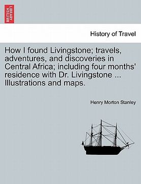 portada how i found livingstone; travels, adventures, and discoveries in central africa; including four months' residence with dr. livingstone ... illustratio (in English)