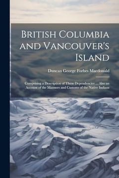 portada British Columbia and Vancouver's Island: Comprising a Description of These Dependencies. Also an Account of the Manners and Customs of the Native Indians (en Inglés)