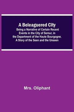 portada A Beleaguered City; Being A Narrative Of Certain Recent Events In The City Of Semur, In The Department Of The Haute Bourgogne. A Story Of The Seen And (in English)