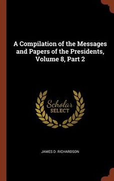 portada A Compilation of the Messages and Papers of the Presidents, Volume 8, Part 2 (en Inglés)