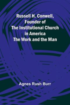 portada Russell H. Conwell, Founder of the Institutional Church in America; The Work and the Man