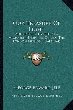 portada our treasure of light: addresses delivered at s. michael's, highgate, during the london mission, 1874 (1874) (in English)