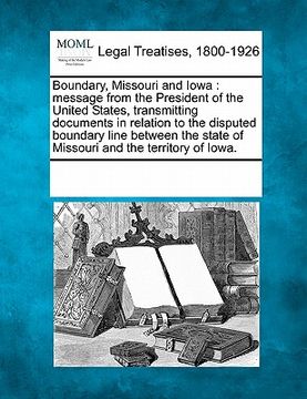 portada boundary, missouri and iowa: message from the president of the united states, transmitting documents in relation to the disputed boundary line betw