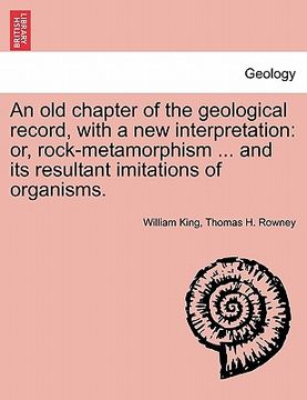 portada an old chapter of the geological record, with a new interpretation: or, rock-metamorphism ... and its resultant imitations of organisms. (in English)