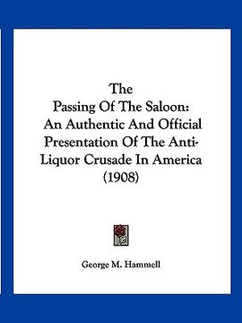 portada the passing of the saloon: an authentic and official presentation of the anti-liquor crusade in america (1908) (en Inglés)