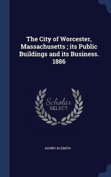portada The City of Worcester, Massachusetts ; its Public Buildings and its Business. 1886