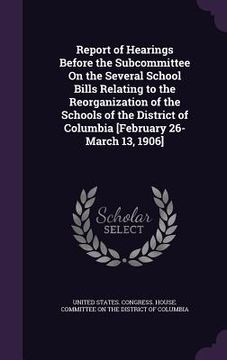 portada Report of Hearings Before the Subcommittee On the Several School Bills Relating to the Reorganization of the Schools of the District of Columbia [Febr (en Inglés)